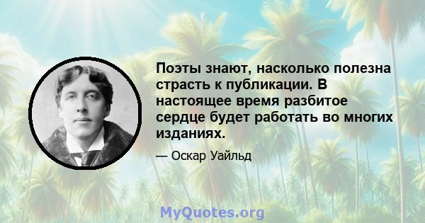 Поэты знают, насколько полезна страсть к публикации. В настоящее время разбитое сердце будет работать во многих изданиях.