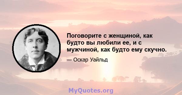 Поговорите с женщиной, как будто вы любили ее, и с мужчиной, как будто ему скучно.