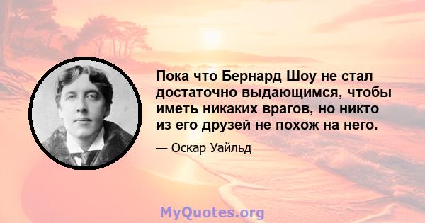 Пока что Бернард Шоу не стал достаточно выдающимся, чтобы иметь никаких врагов, но никто из его друзей не похож на него.