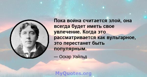 Пока война считается злой, она всегда будет иметь свое увлечение. Когда это рассматривается как вульгарное, это перестанет быть популярным.