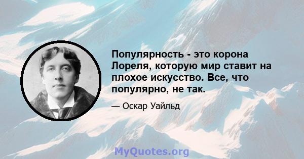 Популярность - это корона Лореля, которую мир ставит на плохое искусство. Все, что популярно, не так.