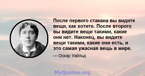 После первого стакана вы видите вещи, как хотите. После второго вы видите вещи такими, какие они нет. Наконец, вы видите вещи такими, какие они есть, и это самая ужасная вещь в мире.