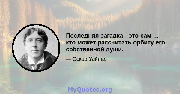 Последняя загадка - это сам ... кто может рассчитать орбиту его собственной души.