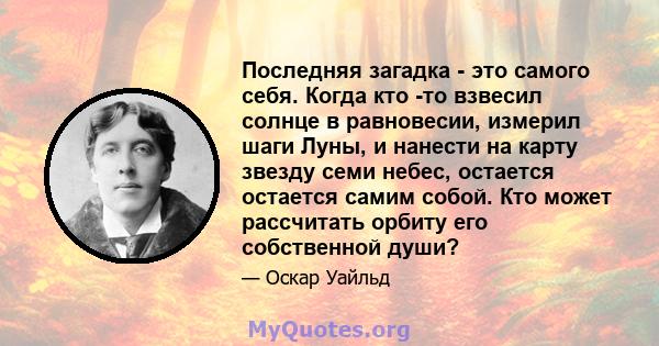 Последняя загадка - это самого себя. Когда кто -то взвесил солнце в равновесии, измерил шаги Луны, и нанести на карту звезду семи небес, остается остается самим собой. Кто может рассчитать орбиту его собственной души?