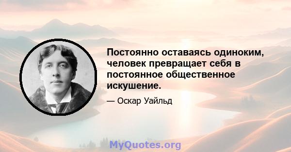 Постоянно оставаясь одиноким, человек превращает себя в постоянное общественное искушение.