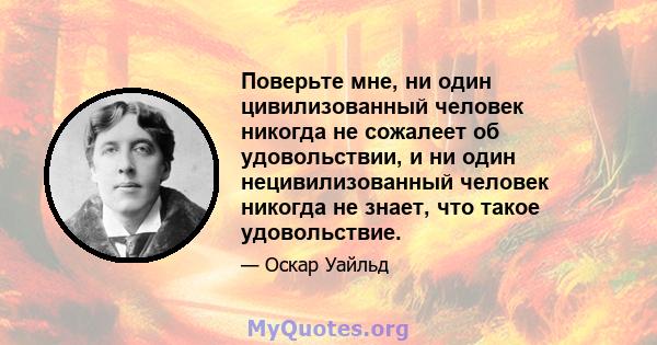 Поверьте мне, ни один цивилизованный человек никогда не сожалеет об удовольствии, и ни один нецивилизованный человек никогда не знает, что такое удовольствие.