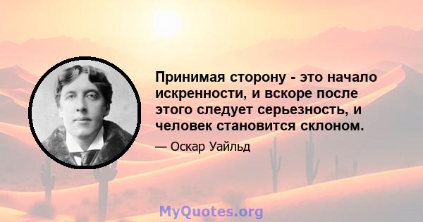 Принимая сторону - это начало искренности, и вскоре после этого следует серьезность, и человек становится склоном.