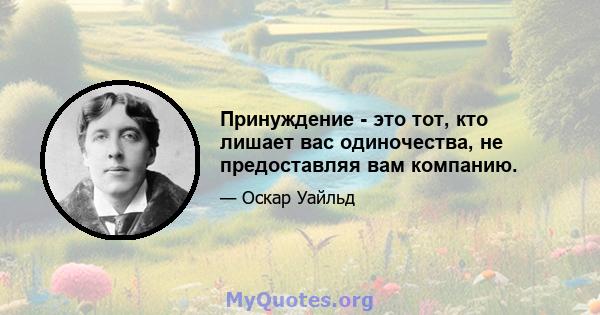 Принуждение - это тот, кто лишает вас одиночества, не предоставляя вам компанию.