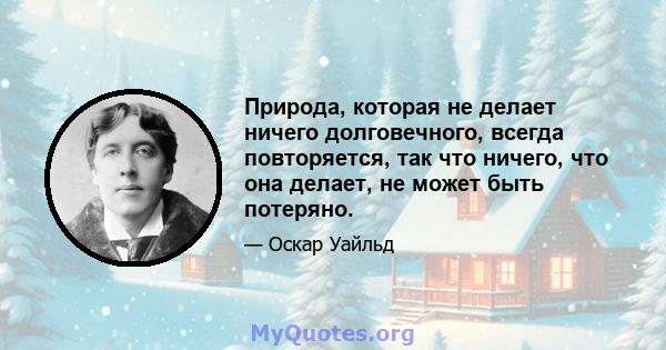 Природа, которая не делает ничего долговечного, всегда повторяется, так что ничего, что она делает, не может быть потеряно.