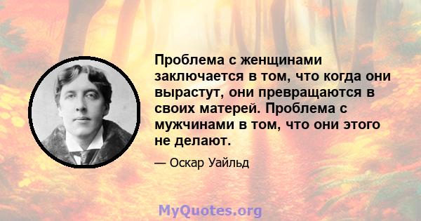 Проблема с женщинами заключается в том, что когда они вырастут, они превращаются в своих матерей. Проблема с мужчинами в том, что они этого не делают.