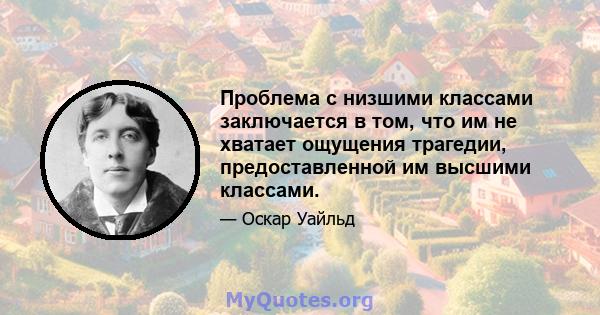 Проблема с низшими классами заключается в том, что им не хватает ощущения трагедии, предоставленной им высшими классами.