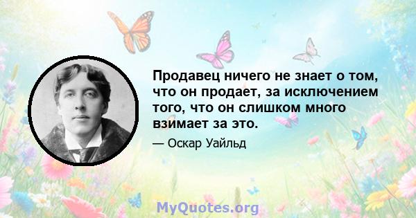 Продавец ничего не знает о том, что он продает, за исключением того, что он слишком много взимает за это.