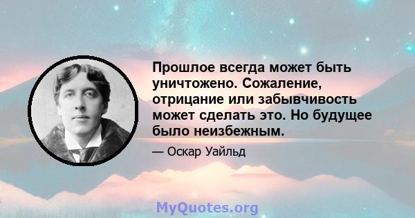 Прошлое всегда может быть уничтожено. Сожаление, отрицание или забывчивость может сделать это. Но будущее было неизбежным.