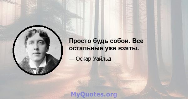 Просто будь собой. Все остальные уже взяты.