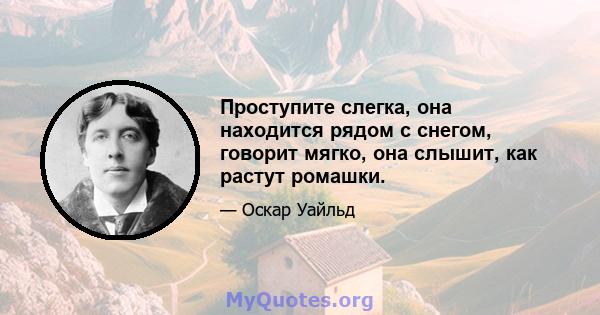 Проступите слегка, она находится рядом с снегом, говорит мягко, она слышит, как растут ромашки.