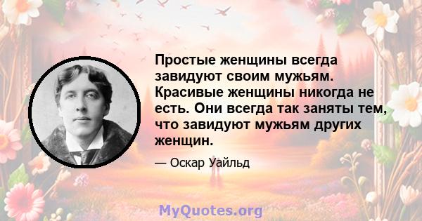 Простые женщины всегда завидуют своим мужьям. Красивые женщины никогда не есть. Они всегда так заняты тем, что завидуют мужьям других женщин.