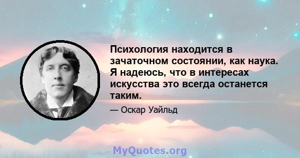 Психология находится в зачаточном состоянии, как наука. Я надеюсь, что в интересах искусства это всегда останется таким.