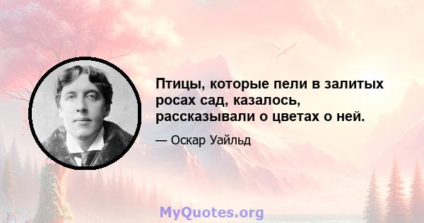 Птицы, которые пели в залитых росах сад, казалось, рассказывали о цветах о ней.