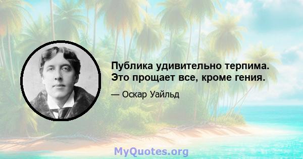 Публика удивительно терпима. Это прощает все, кроме гения.