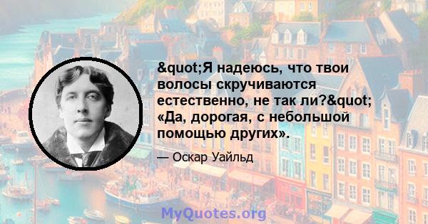 "Я надеюсь, что твои волосы скручиваются естественно, не так ли?" «Да, дорогая, с небольшой помощью других».