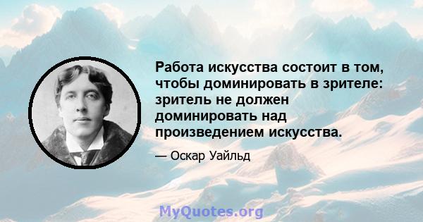 Работа искусства состоит в том, чтобы доминировать в зрителе: зритель не должен доминировать над произведением искусства.