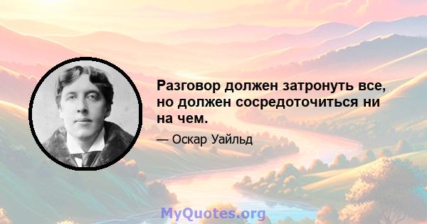 Разговор должен затронуть все, но должен сосредоточиться ни на чем.