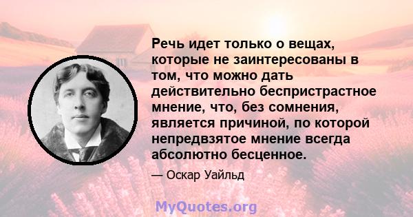 Речь идет только о вещах, которые не заинтересованы в том, что можно дать действительно беспристрастное мнение, что, без сомнения, является причиной, по которой непредвзятое мнение всегда абсолютно бесценное.