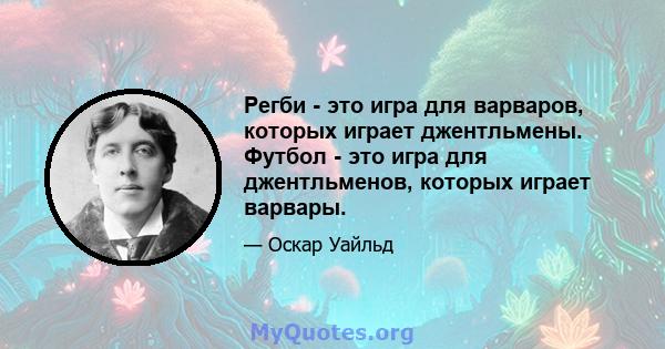 Регби - это игра для варваров, которых играет джентльмены. Футбол - это игра для джентльменов, которых играет варвары.