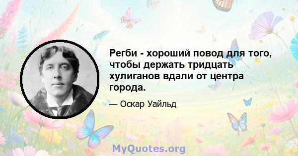 Регби - хороший повод для того, чтобы держать тридцать хулиганов вдали от центра города.