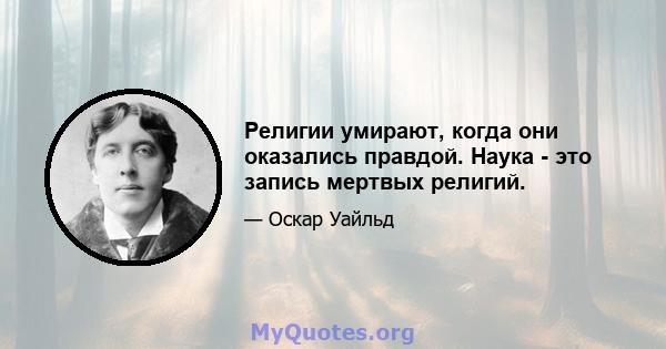 Религии умирают, когда они оказались правдой. Наука - это запись мертвых религий.