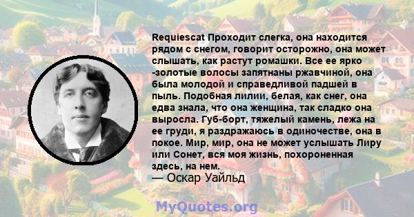 Requiescat Проходит слегка, она находится рядом с снегом, говорит осторожно, она может слышать, как растут ромашки. Все ее ярко -золотые волосы запятнаны ржавчиной, она была молодой и справедливой падшей в пыль.