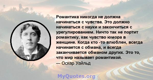 Романтика никогда не должна начинаться с чувства. Это должно начинаться с науки и закончиться с урегулированием. Ничто так не портит романтику, как чувство юмора в женщине. Когда кто -то влюблен, всегда начинается с