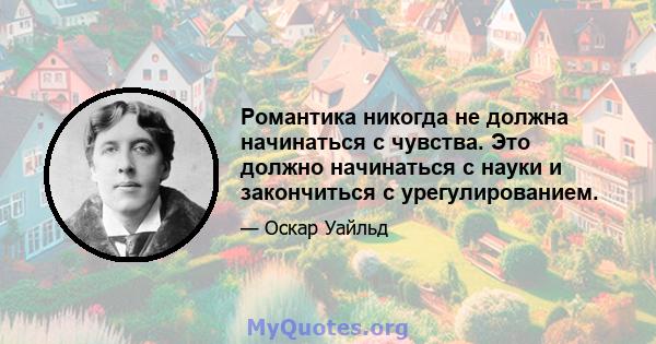 Романтика никогда не должна начинаться с чувства. Это должно начинаться с науки и закончиться с урегулированием.