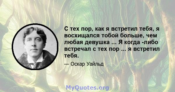 С тех пор, как я встретил тебя, я восхищался тобой больше, чем любая девушка ... Я когда -либо встречал с тех пор ... я встретил тебя.