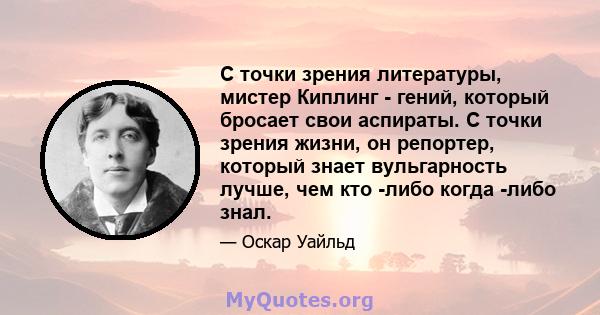 С точки зрения литературы, мистер Киплинг - гений, который бросает свои аспираты. С точки зрения жизни, он репортер, который знает вульгарность лучше, чем кто -либо когда -либо знал.