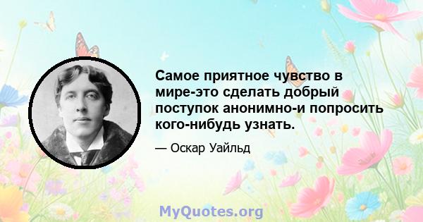 Самое приятное чувство в мире-это сделать добрый поступок анонимно-и попросить кого-нибудь узнать.