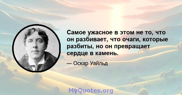 Самое ужасное в этом не то, что он разбивает, что очаги, которые разбиты, но он превращает сердце в камень.