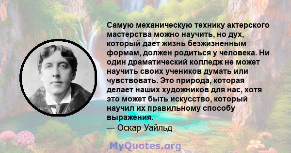 Самую механическую технику актерского мастерства можно научить, но дух, который дает жизнь безжизненным формам, должен родиться у человека. Ни один драматический колледж не может научить своих учеников думать или