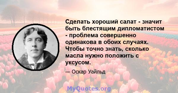 Сделать хороший салат - значит быть блестящим дипломатистом - проблема совершенно одинакова в обоих случаях. Чтобы точно знать, сколько масла нужно положить с уксусом.