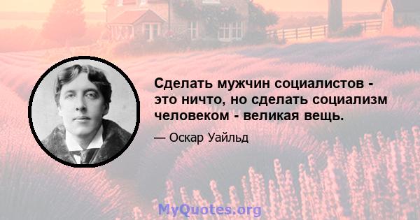 Сделать мужчин социалистов - это ничто, но сделать социализм человеком - великая вещь.