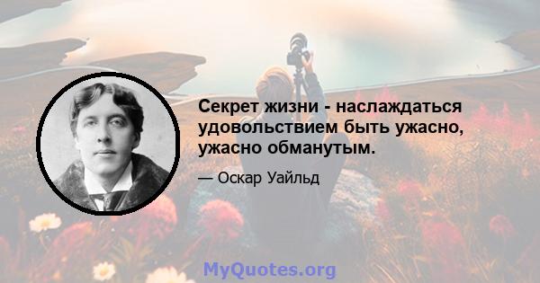 Секрет жизни - наслаждаться удовольствием быть ужасно, ужасно обманутым.