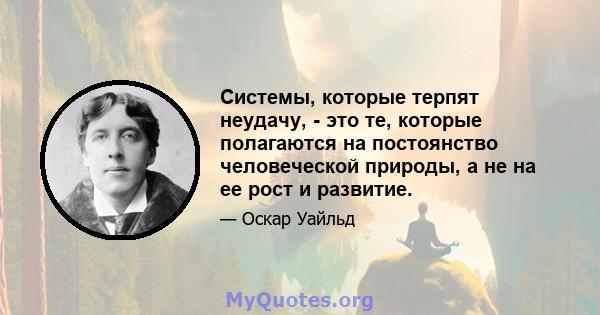 Системы, которые терпят неудачу, - это те, которые полагаются на постоянство человеческой природы, а не на ее рост и развитие.