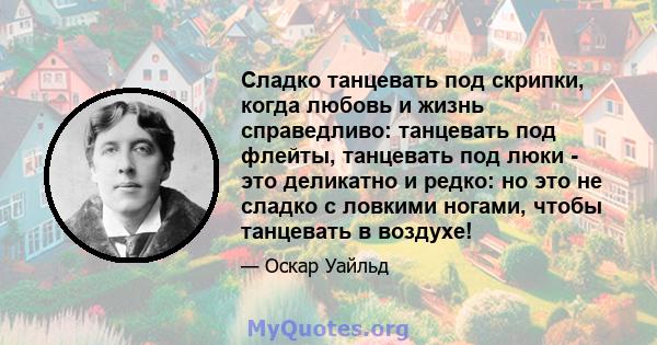 Сладко танцевать под скрипки, когда любовь и жизнь справедливо: танцевать под флейты, танцевать под люки - это деликатно и редко: но это не сладко с ловкими ногами, чтобы танцевать в воздухе!