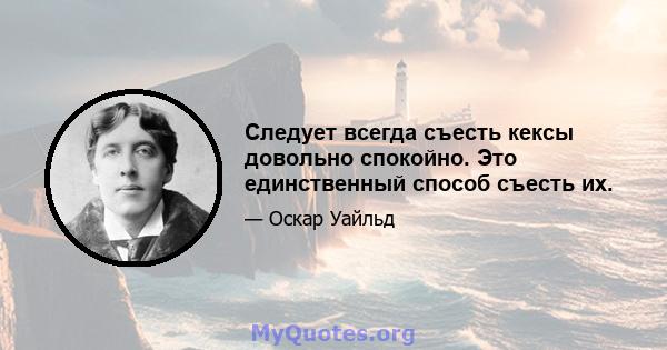 Следует всегда съесть кексы довольно спокойно. Это единственный способ съесть их.