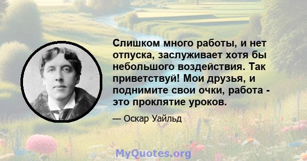 Слишком много работы, и нет отпуска, заслуживает хотя бы небольшого воздействия. Так приветствуй! Мои друзья, и поднимите свои очки, работа - это проклятие уроков.