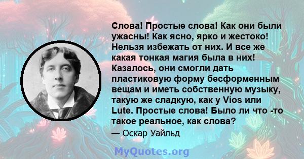 Слова! Простые слова! Как они были ужасны! Как ясно, ярко и жестоко! Нельзя избежать от них. И все же какая тонкая магия была в них! Казалось, они смогли дать пластиковую форму бесформенным вещам и иметь собственную