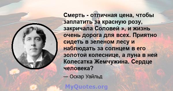 Смерть - отличная цена, чтобы заплатить за красную розу, закричала Соловей », и жизнь очень дорога для всех. Приятно сидеть в зеленом лесу и наблюдать за солнцем в его золотой колеснице, а луна в ней Колесатка