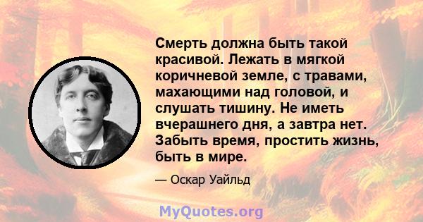 Смерть должна быть такой красивой. Лежать в мягкой коричневой земле, с травами, махающими над головой, и слушать тишину. Не иметь вчерашнего дня, а завтра нет. Забыть время, простить жизнь, быть в мире.