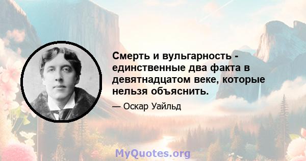 Смерть и вульгарность - единственные два факта в девятнадцатом веке, которые нельзя объяснить.