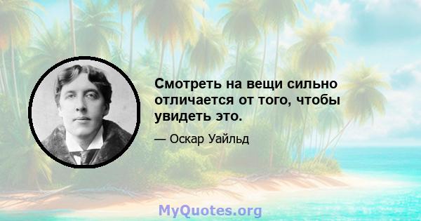 Смотреть на вещи сильно отличается от того, чтобы увидеть это.